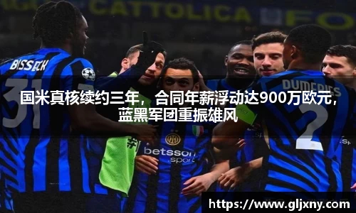 国米真核续约三年，合同年薪浮动达900万欧元，蓝黑军团重振雄风