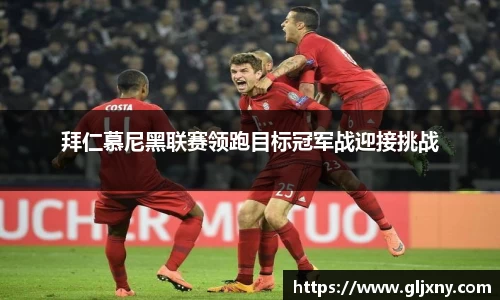 拜仁慕尼黑联赛领跑目标冠军战迎接挑战
