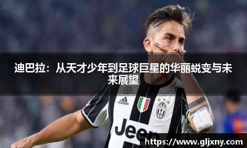 迪巴拉：从天才少年到足球巨星的华丽蜕变与未来展望
