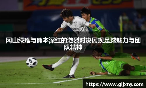 冈山绿雉与熊本深红的激烈对决展现足球魅力与团队精神