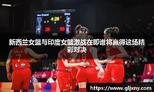 新西兰女篮与印度女篮激战在即谁将赢得这场精彩对决