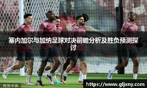 塞内加尔与加纳足球对决前瞻分析及胜负预测探讨