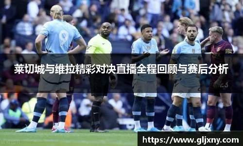莱切城与维拉精彩对决直播全程回顾与赛后分析