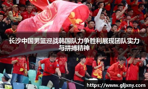 长沙中国男篮迎战韩国队力争胜利展现团队实力与拼搏精神