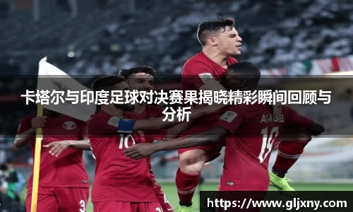 卡塔尔与印度足球对决赛果揭晓精彩瞬间回顾与分析