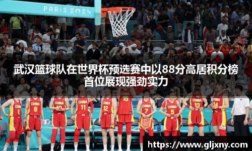 武汉篮球队在世界杯预选赛中以88分高居积分榜首位展现强劲实力