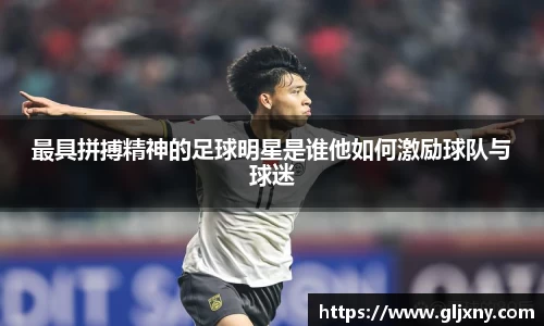 最具拼搏精神的足球明星是谁他如何激励球队与球迷